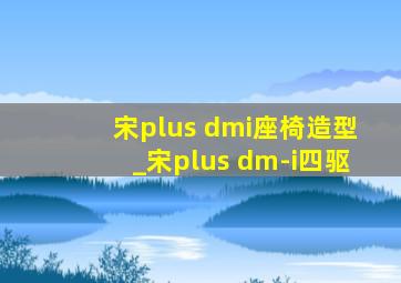 宋plus dmi座椅造型_宋plus dm-i四驱